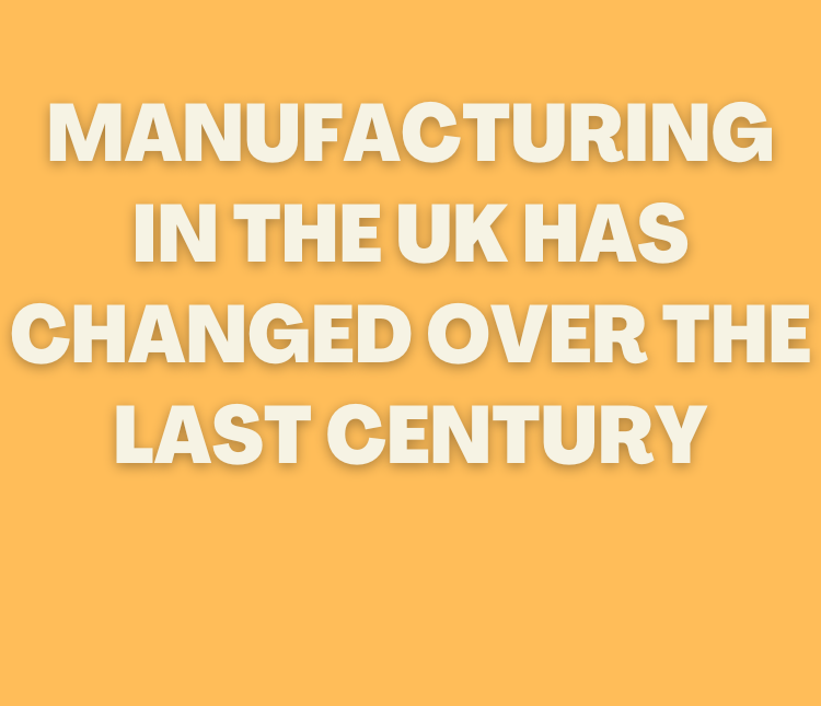 MANUFACTURING IN THE UK HAS CHANGED OVER THE LAST CENTURY